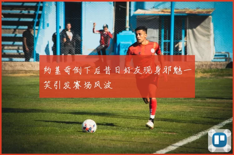 约基奇倒下后昔日好友现身邪魅一笑引发赛场风波