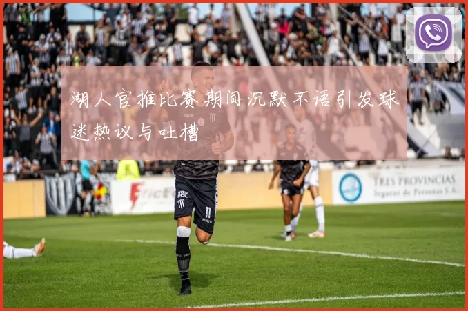 湖人官推比赛期间沉默不语引发球迷热议与吐槽