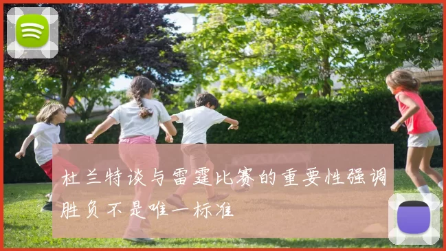 杜兰特谈与雷霆比赛的重要性强调胜负不是唯一标准