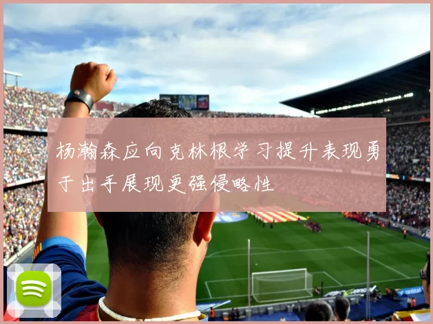 杨瀚森应向克林根学习提升表现勇于出手展现更强侵略性