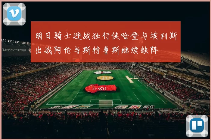 明日骑士迎战独行侠哈登与埃利斯出战阿伦与斯特鲁斯继续缺阵