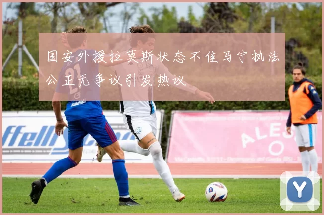 国安外援拉莫斯状态不佳马宁执法公正无争议引发热议