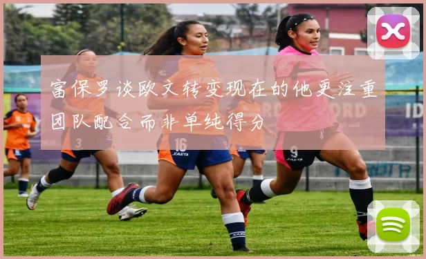 富保罗谈欧文转变现在的他更注重团队配合而非单纯得分