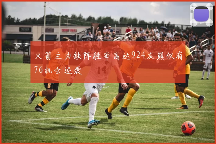 火箭主力缺阵胜率高达924灰熊仅有76机会逆袭