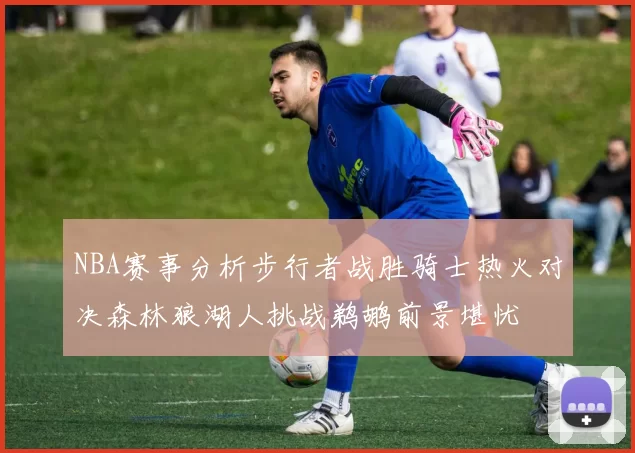 NBA赛事分析步行者战胜骑士热火对决森林狼湖人挑战鹈鹕前景堪忧