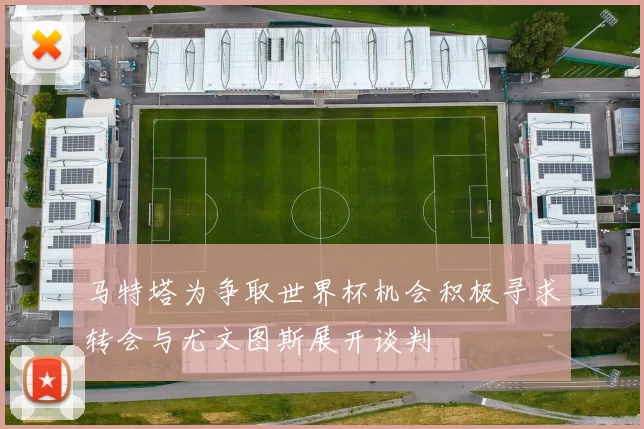 马特塔为争取世界杯机会积极寻求转会与尤文图斯展开谈判
