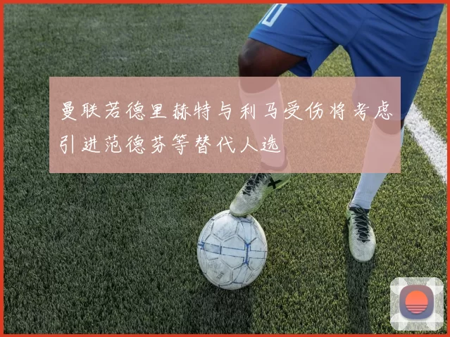 曼联若德里赫特与利马受伤将考虑引进范德芬等替代人选