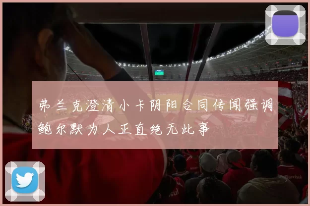 弗兰克澄清小卡阴阳合同传闻强调鲍尔默为人正直绝无此事