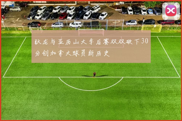 狄龙与亚历山大季后赛双双砍下30分创加拿大球员新历史