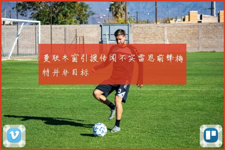 曼联冬窗引援传闻不实雷恩前锋梅特并非目标