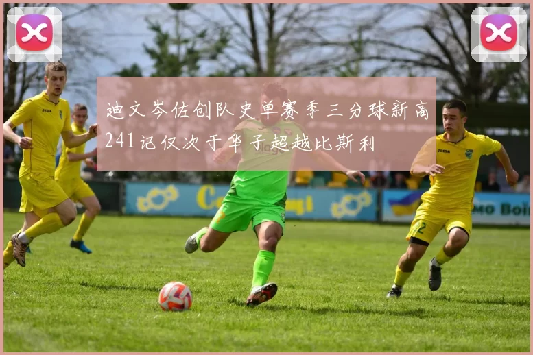 迪文岑佐创队史单赛季三分球新高241记仅次于华子超越比斯利