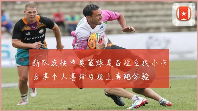 新队友快节奏篮球是否适合我小卡分享个人喜好与场上奔跑体验