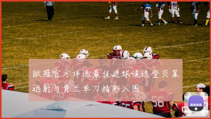 欧冠官方评选最佳进球候选登贝莱远射与费兰单刀精彩入围
