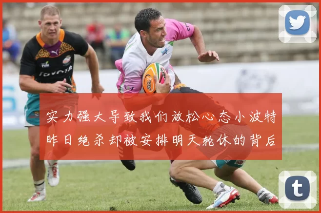 实力强大导致我们放松心态小波特昨日绝杀却被安排明天轮休的背后原因分析