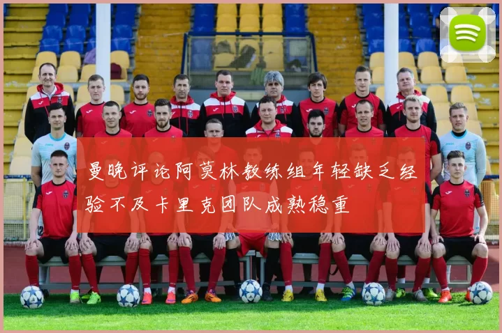 曼晚评论阿莫林教练组年轻缺乏经验不及卡里克团队成熟稳重