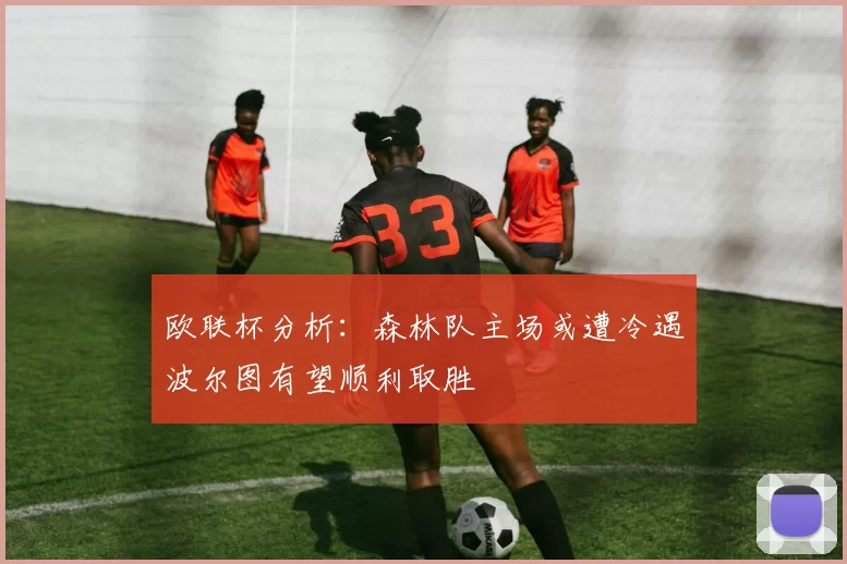 欧联杯分析：森林队主场或遭冷遇波尔图有望顺利取胜