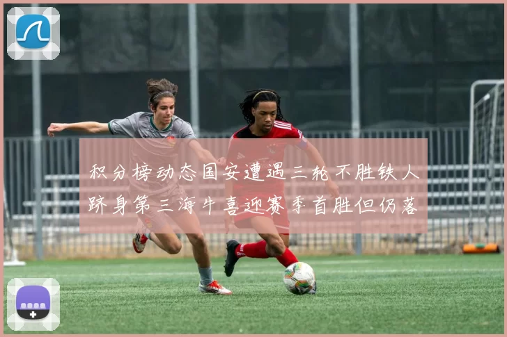 积分榜动态国安遭遇三轮不胜铁人跻身第三海牛喜迎赛季首胜但仍落后四分