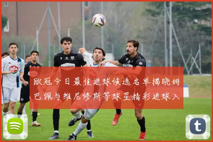 欧冠今日最佳进球候选名单揭晓姆巴佩与维尼修斯等球星精彩进球入围