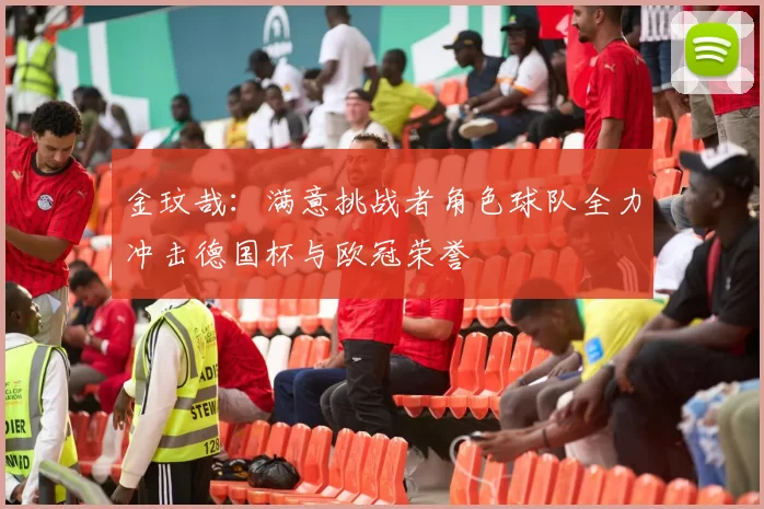 金玟哉：满意挑战者角色球队全力冲击德国杯与欧冠荣誉